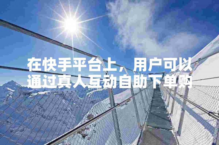 在快手平台上，用户可以通过真人互动自助下单购买ks赞。