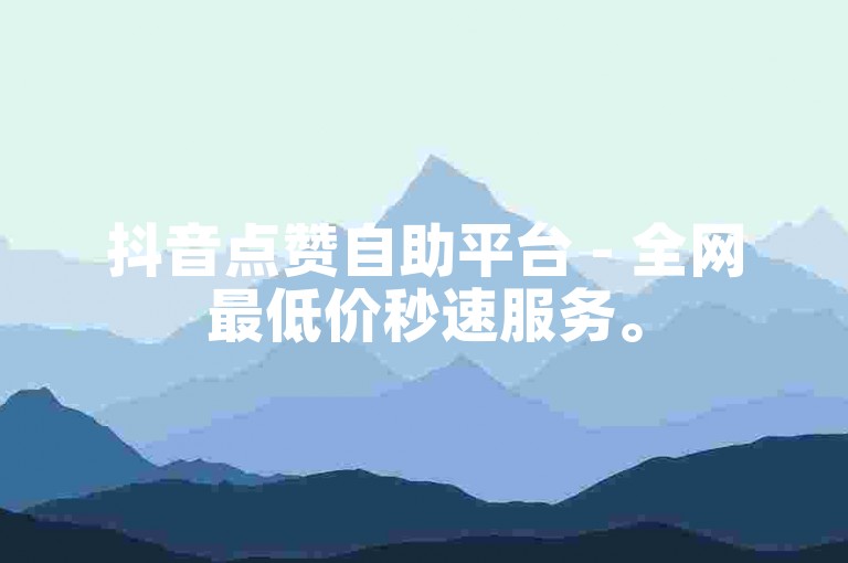 抖音点赞自助平台 - 全网最低价秒速服务。
