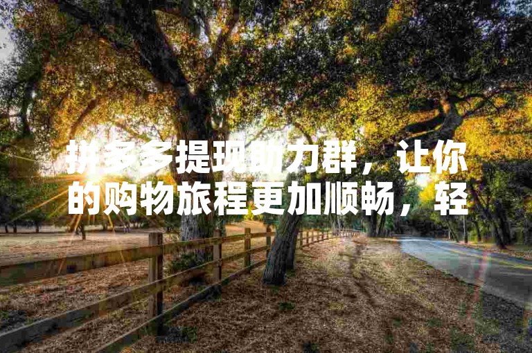 拼多多提现助力群，让你的购物旅程更加顺畅，轻松达成100元提现目标。