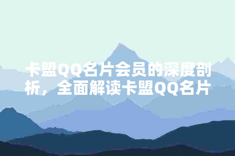 卡盟QQ名片会员的深度剖析，全面解读卡盟QQ名片会员功能及高效运用方法！2025必备知识。