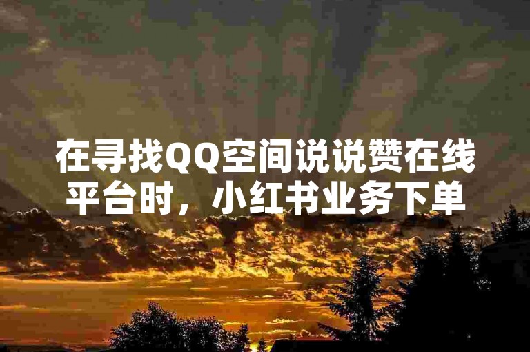 在寻找QQ空间说说赞在线平台时，小红书业务下单平台的性价比究竟哪家更胜一筹？