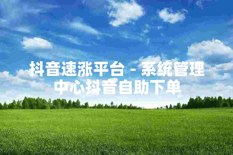 抖音速涨平台 - 系统管理中心抖音自助下单