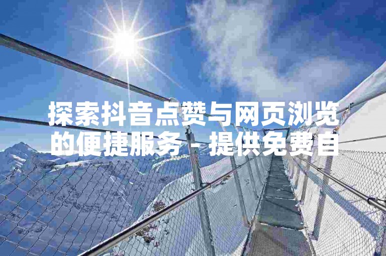 探索抖音点赞与网页浏览的便捷服务 - 提供免费自助下单及优惠价格