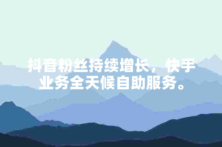 抖音粉丝持续增长，快手业务全天候自助服务。
