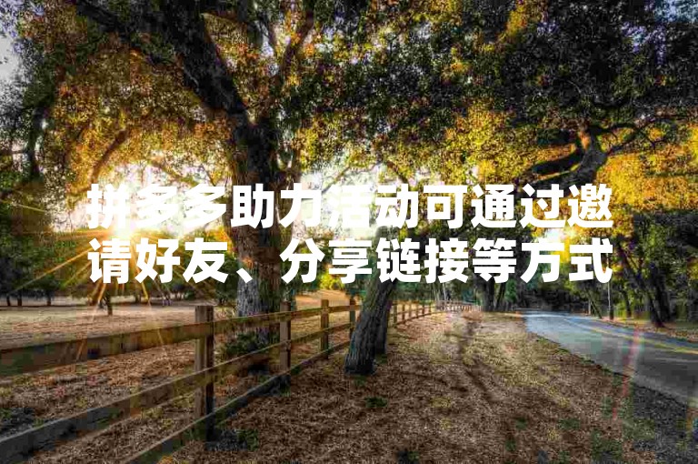 拼多多助力活动可通过邀请好友、分享链接等方式参与，新用户可享受更多优惠。