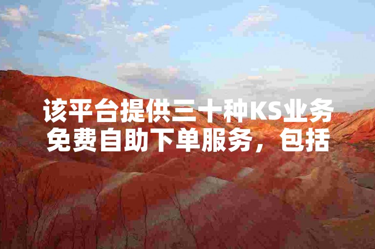 该平台提供三十种KS业务免费自助下单服务，包括抖音涨赞且价格优惠。