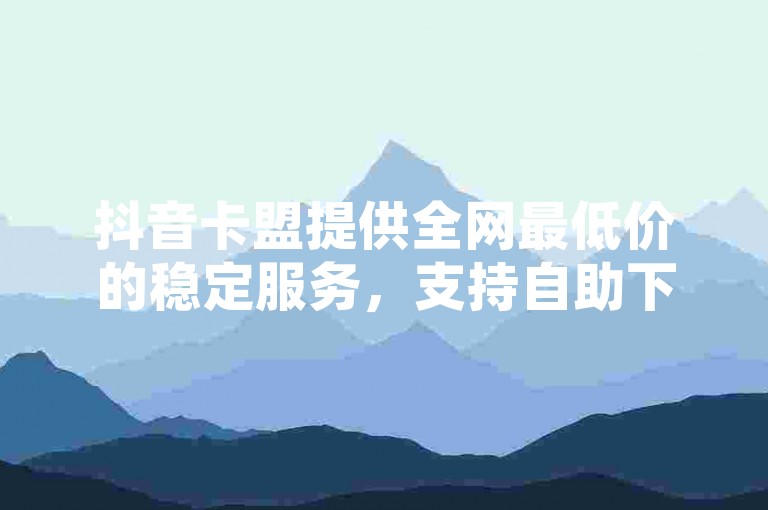 抖音卡盟提供全网最低价的稳定服务，支持自助下单增加浏览量，但刷QQ钻的可靠性需谨慎评估。