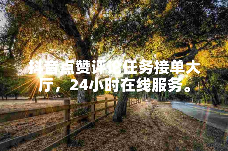 抖音点赞评论任务接单大厅，24小时在线服务。