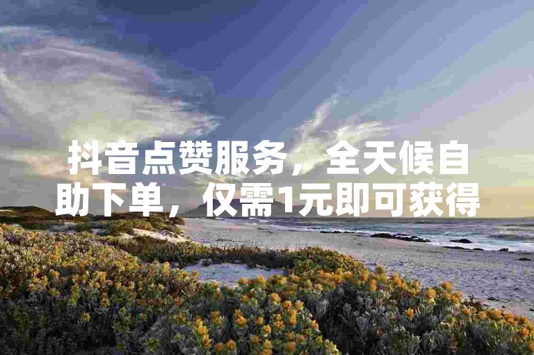 抖音点赞服务，全天候自助下单，仅需1元即可获得1000赞。