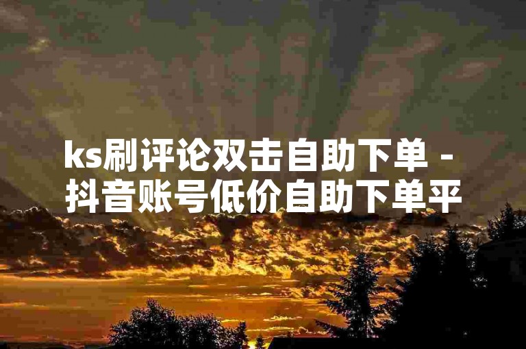 ks刷评论双击自助下单 - 抖音账号低价自助下单平台，提供便捷的服务。