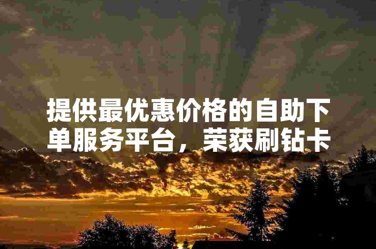 提供最优惠价格的自助下单服务平台，荣获刷钻卡盟排行榜首位。