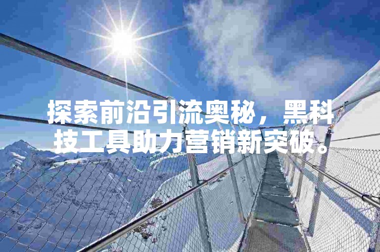探索前沿引流奥秘，黑科技工具助力营销新突破。