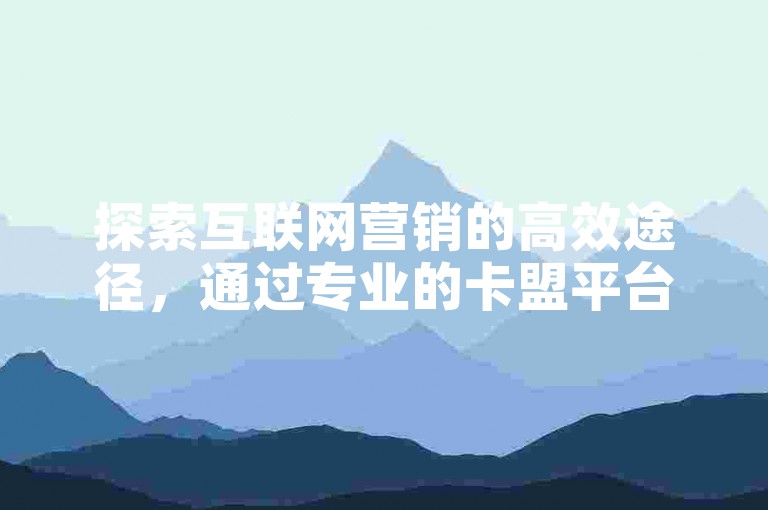探索互联网营销的高效途径，通过专业的卡盟平台官网获取更多社交媒体点赞，同时利用快手抖音免费播放量网站和ks免费业务平台微信支付服务提升你的在线影响力。