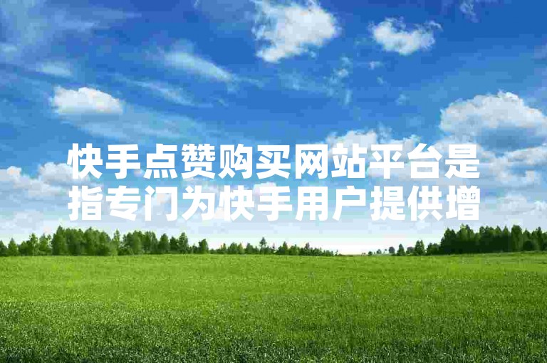 快手点赞购买网站平台是指专门为快手用户提供增加视频点赞数量的在线服务场所。