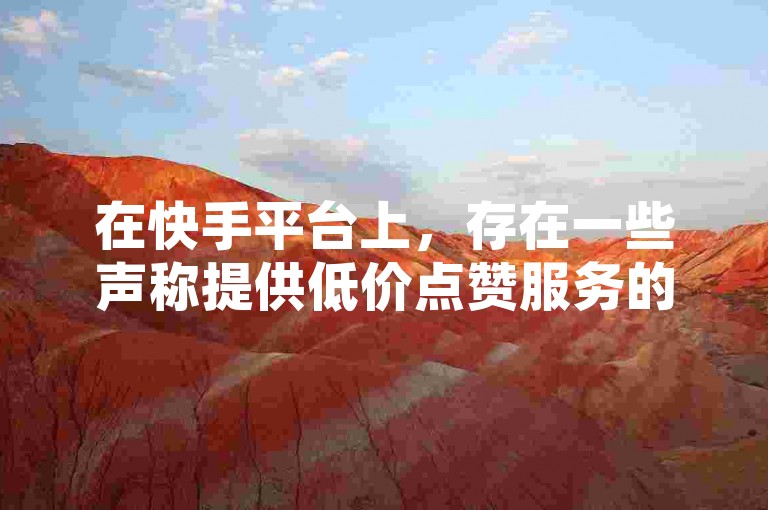 在快手平台上，存在一些声称提供低价点赞服务的卖家，但这种服务的真实性和合法性值得怀疑。