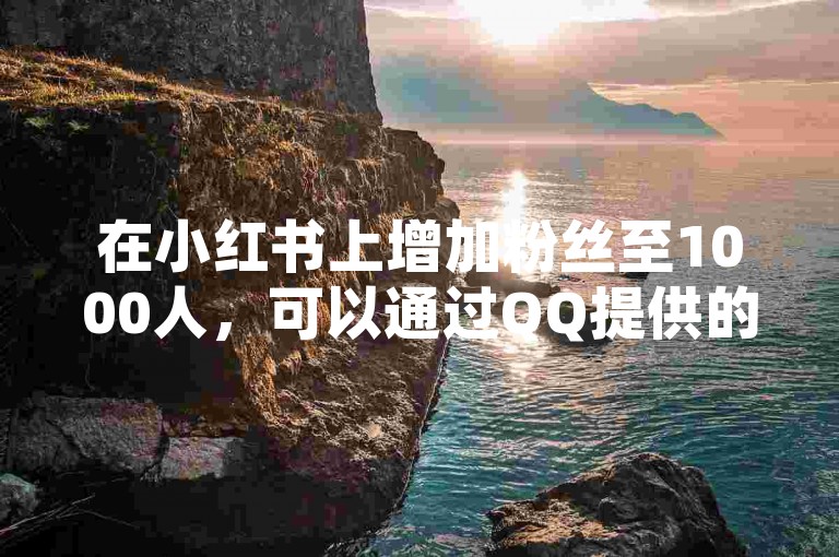 在小红书上增加粉丝至1000人，可以通过QQ提供的24小时自助下单平台以全网最低价实现。