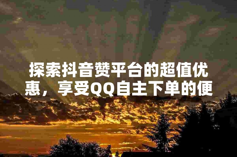 探索抖音赞平台的超值优惠，享受QQ自主下单的便捷服务 - 专为iOS用户设计的抖币充值方案 - 发现低价卡盟带来的全网最低价体验。