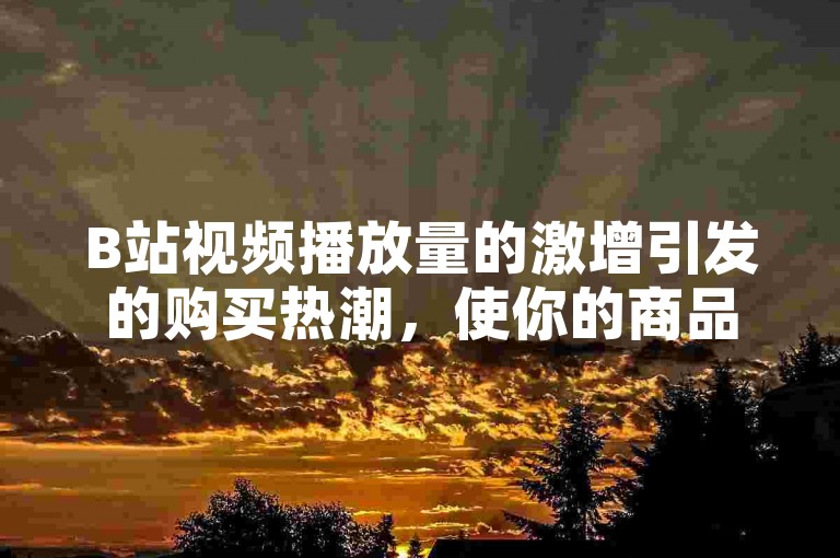 B站视频播放量的激增引发的购买热潮，使你的商品销量大幅提升。