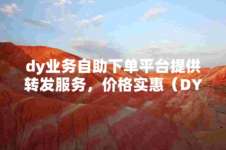 dy业务自助下单平台提供转发服务，价格实惠（DY业务自助下单转发优惠活动）