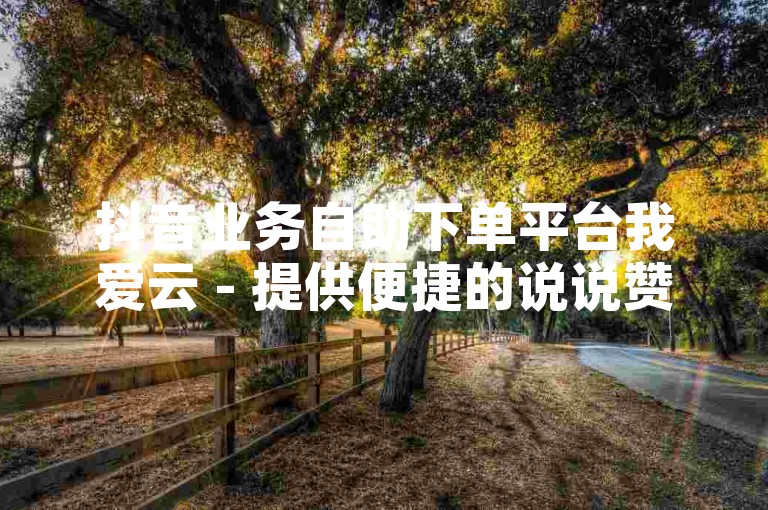 抖音业务自助下单平台我爱云 - 提供便捷的说说赞服务，价格实惠。