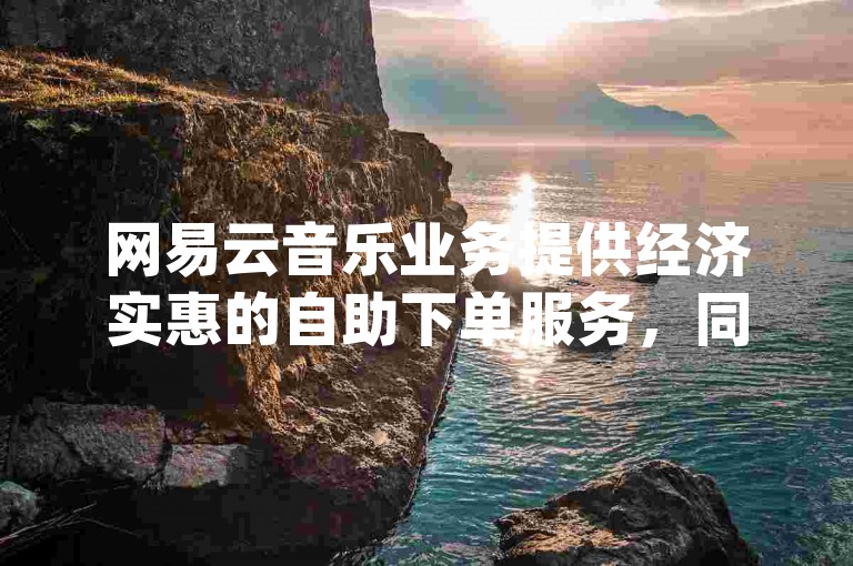 网易云音乐业务提供经济实惠的自助下单服务，同时支持dy业务的低价自助下单转发。