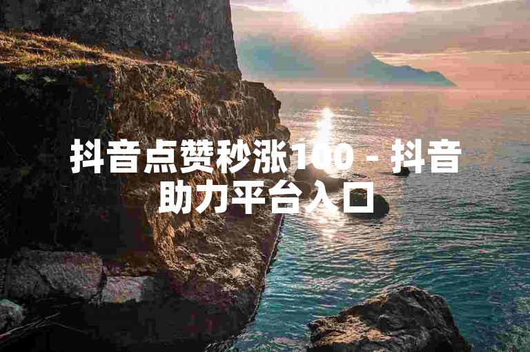 抖音点赞秒涨100 - 抖音助力平台入口