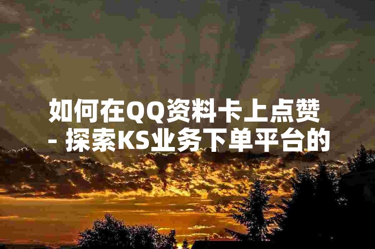 如何在QQ资料卡上点赞 - 探索KS业务下单平台的全新功能。