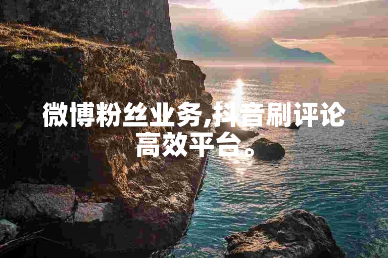 微博粉丝业务,抖音刷评论高效平台。