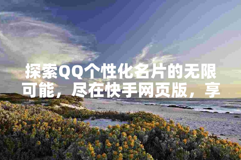 探索QQ个性化名片的无限可能，尽在快手网页版，享受QQ秒赞网业务网带来的全网最低价优惠。