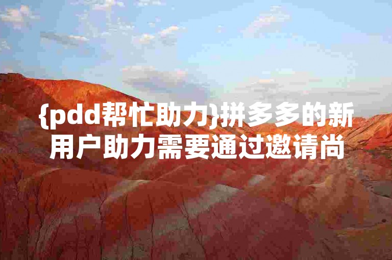 {pdd帮忙助力}拼多多的新用户助力需要通过邀请尚未注册过平台的朋友来完成。