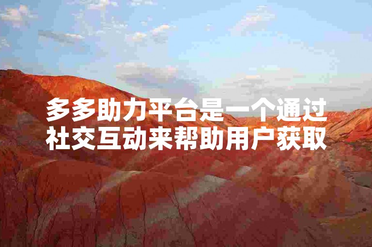 多多助力平台是一个通过社交互动来帮助用户获取拼多多优惠的平台。