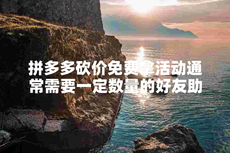拼多多砍价免费拿活动通常需要一定数量的好友助力，具体人数因商品而异。