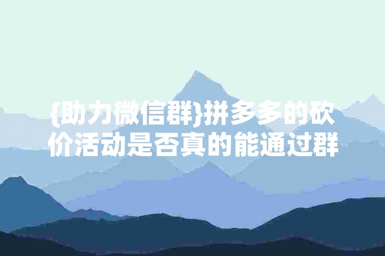 {助力微信群}拼多多的砍价活动是否真的能通过群成员的帮助实现零元购？